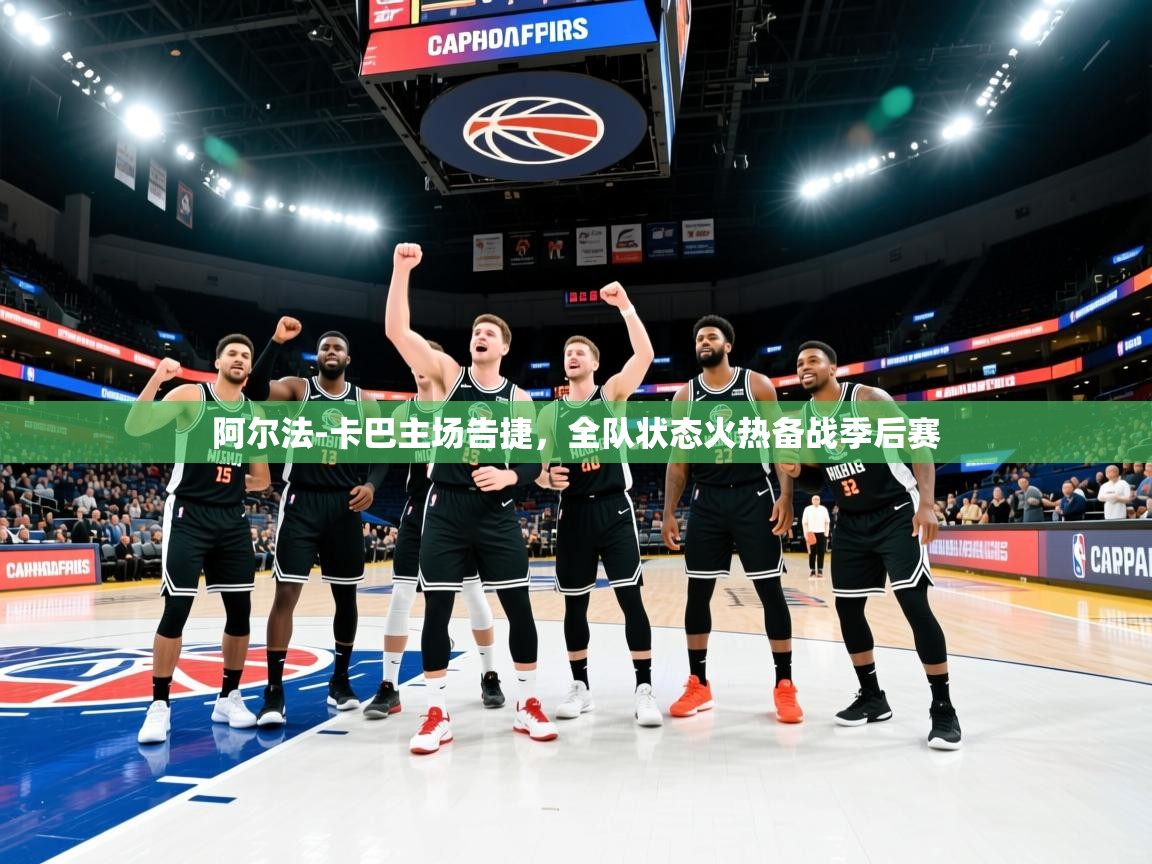 2025 极速体育阿尔法-卡巴主场告捷，全队状态火热备战季后赛