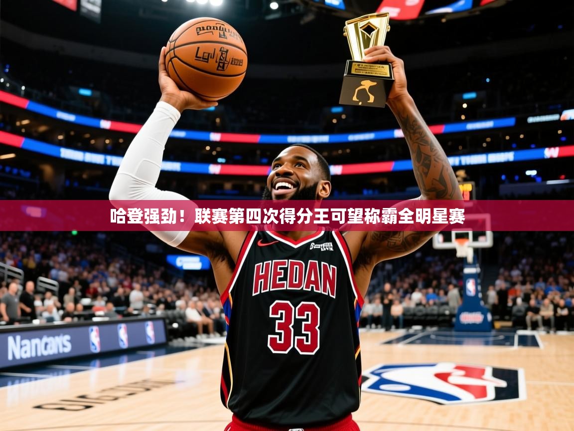 2025 极速体育在线哈登强劲！联赛第四次得分王可望称霸全明星赛