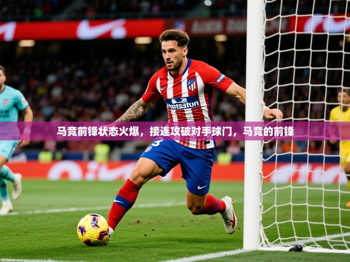 2025 极速体育在线马竞前锋状态火爆，接连攻破对手球门，马竞的前锋  第1张