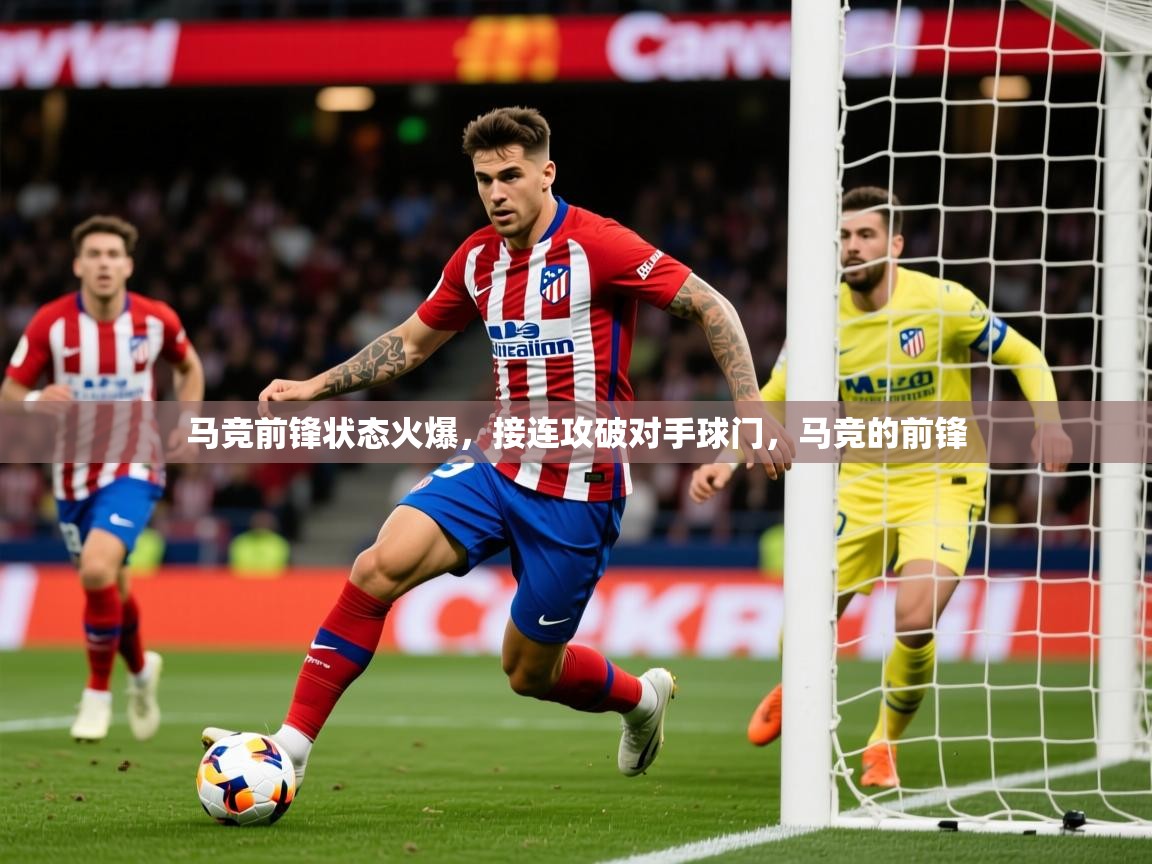 2025 极速体育在线马竞前锋状态火爆，接连攻破对手球门，马竞的前锋  第3张