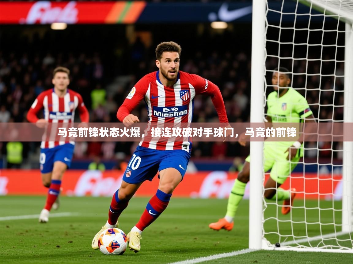 2025 极速体育在线马竞前锋状态火爆，接连攻破对手球门，马竞的前锋  第4张