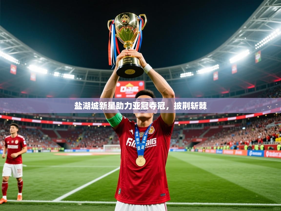 2025 极速体育直播nba盐湖城新星助力亚冠夺冠，披荆斩棘