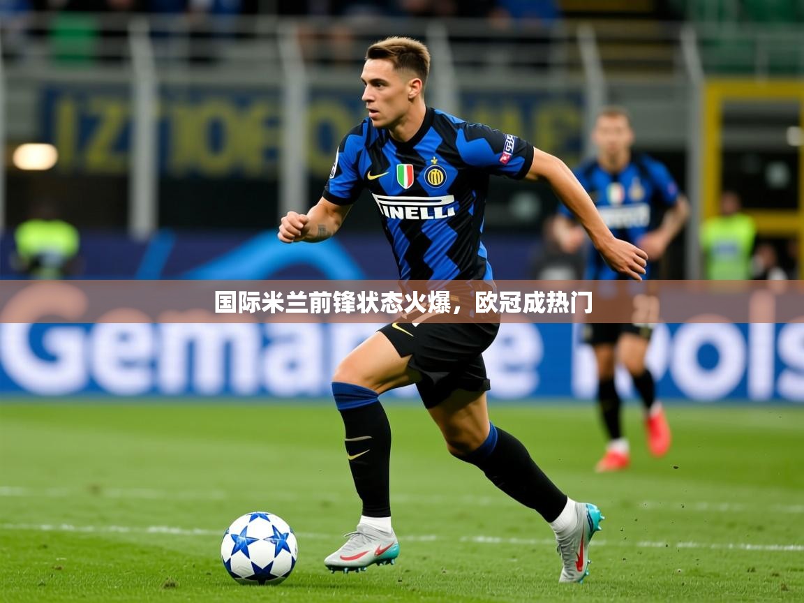 2026 极速体育在线观看国际米兰前锋状态火爆，欧冠成热门  第3张