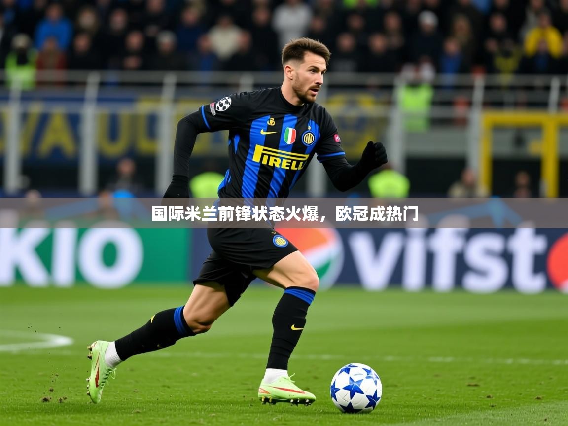 2026 极速体育在线观看国际米兰前锋状态火爆，欧冠成热门  第2张