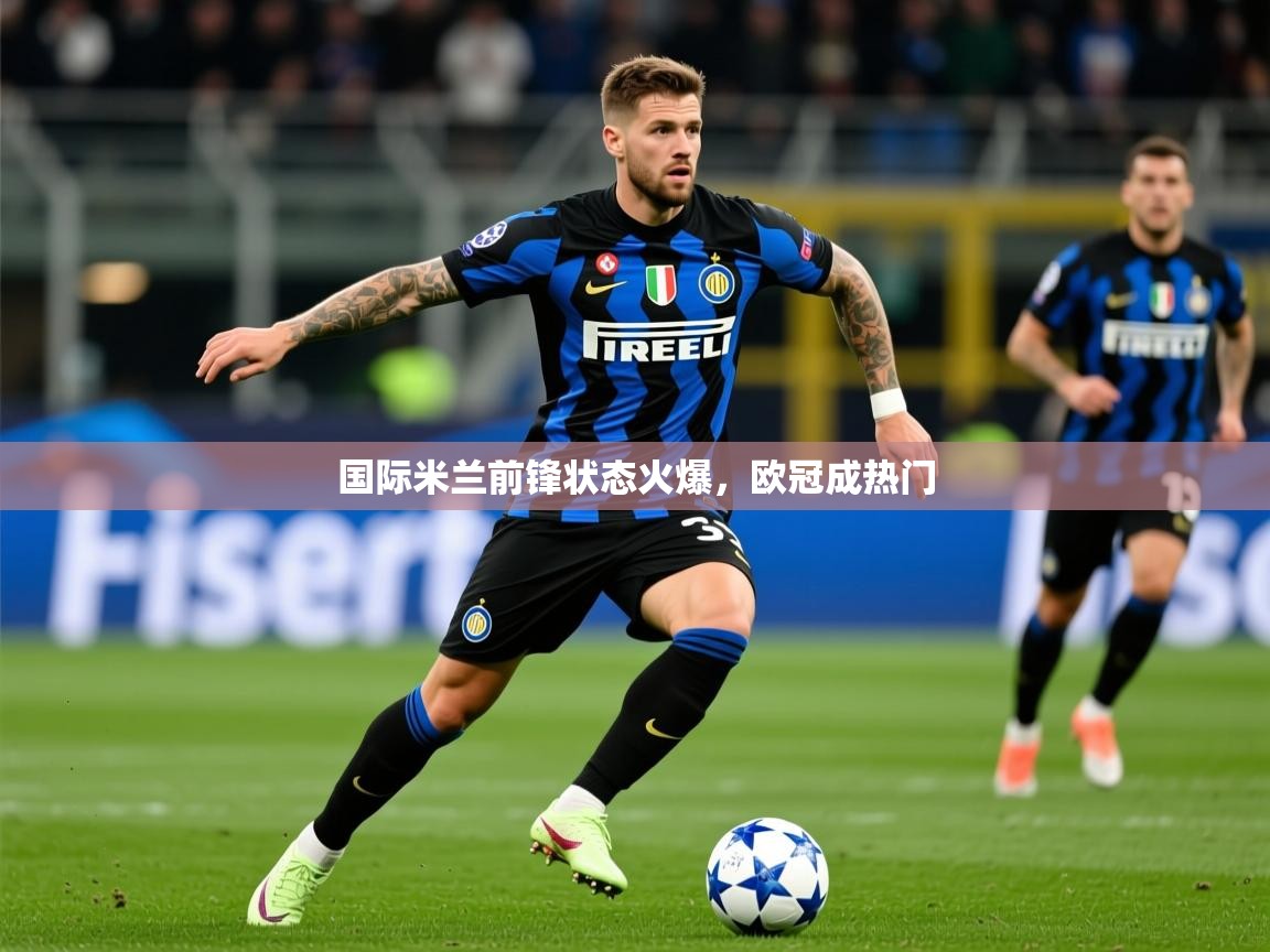 2026 极速体育在线观看国际米兰前锋状态火爆，欧冠成热门  第4张